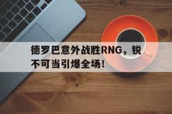德罗巴意外战胜RNG，锐不可当引爆全场！